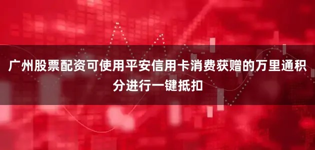 广州股票配资可使用平安信用卡消费获赠的万里通积分进行一键抵扣