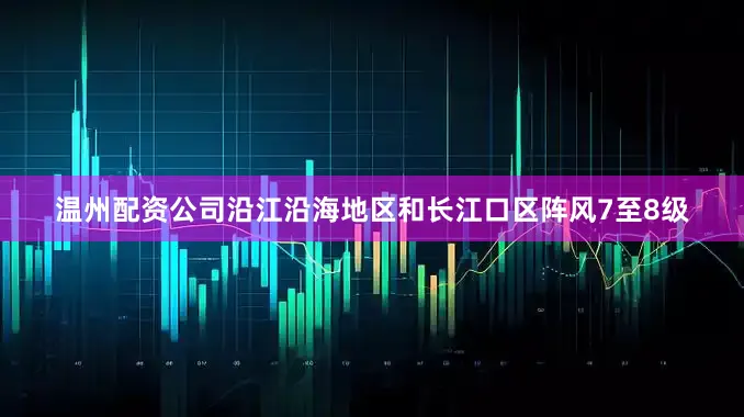 温州配资公司沿江沿海地区和长江口区阵风7至8级