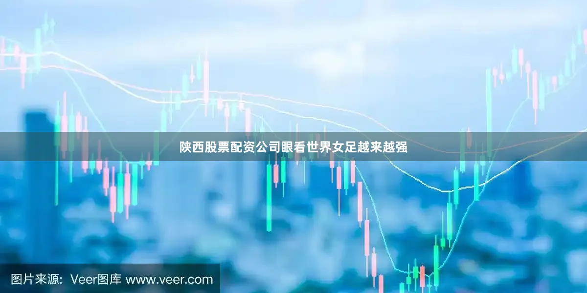 陕西股票配资公司眼看世界女足越来越强