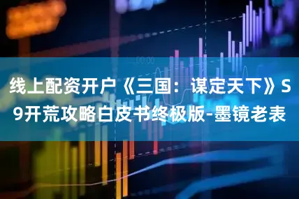 线上配资开户《三国：谋定天下》S9开荒攻略白皮书终极版-墨镜老表