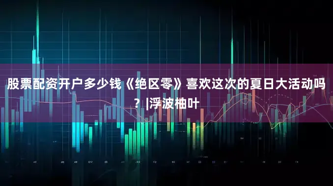 股票配资开户多少钱《绝区零》喜欢这次的夏日大活动吗？|浮波柚叶