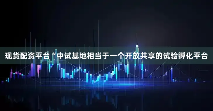 现货配资平台　　“中试基地相当于一个开放共享的试验孵化平台