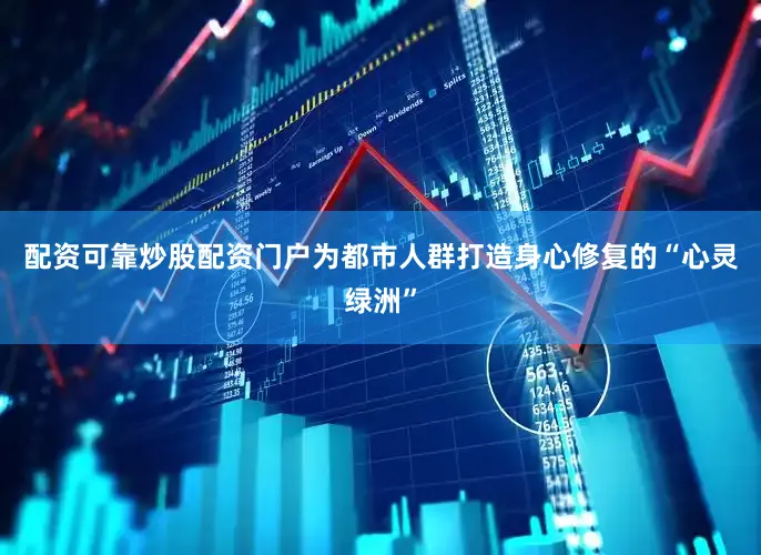 配资可靠炒股配资门户为都市人群打造身心修复的“心灵绿洲”