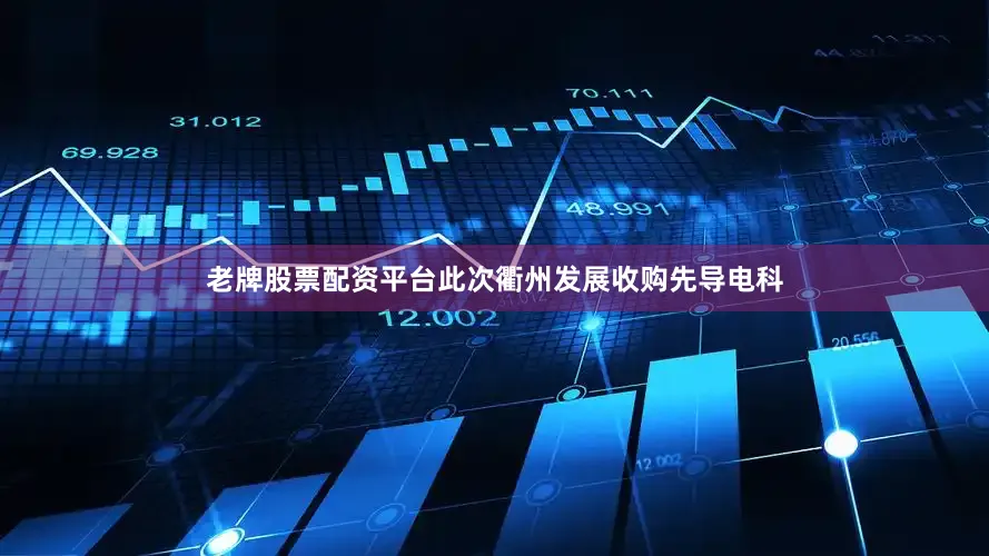 老牌股票配资平台此次衢州发展收购先导电科