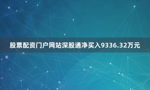 股票配资门户网站深股通净买入9336.32万元