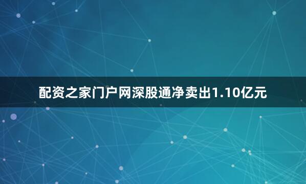 配资之家门户网深股通净卖出1.10亿元