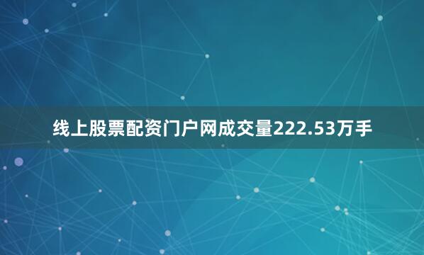 线上股票配资门户网成交量222.53万手
