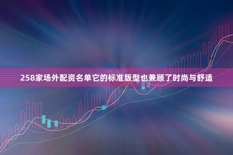 258家场外配资名单它的标准版型也兼顾了时尚与舒适