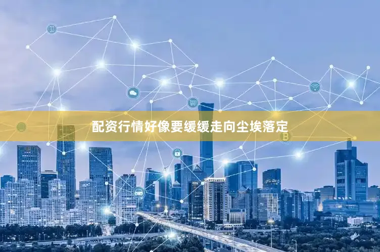 配资行情好像要缓缓走向尘埃落定