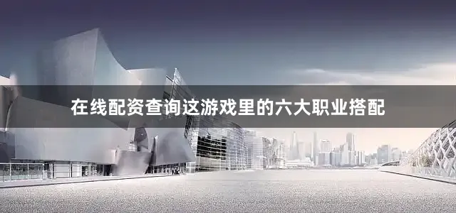 在线配资查询这游戏里的六大职业搭配