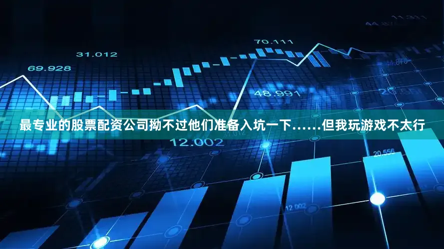 最专业的股票配资公司拗不过他们准备入坑一下……但我玩游戏不太行