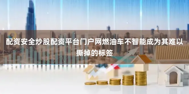 配资安全炒股配资平台门户网燃油车不智能成为其难以撕掉的标签