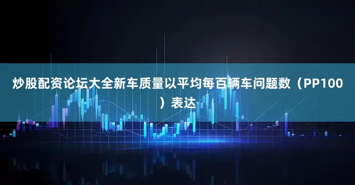 炒股配资论坛大全新车质量以平均每百辆车问题数（PP100）表达