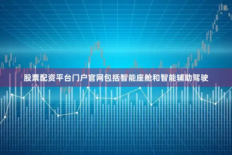 股票配资平台门户官网包括智能座舱和智能辅助驾驶