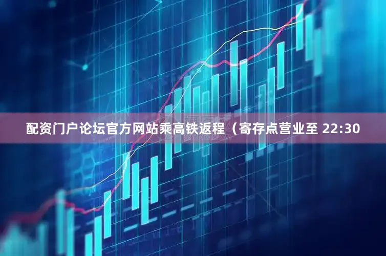 配资门户论坛官方网站乘高铁返程（寄存点营业至 22:30