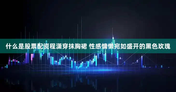 什么是股票配资程潇穿抹胸裙 性感慵懒宛如盛开的黑色玫瑰