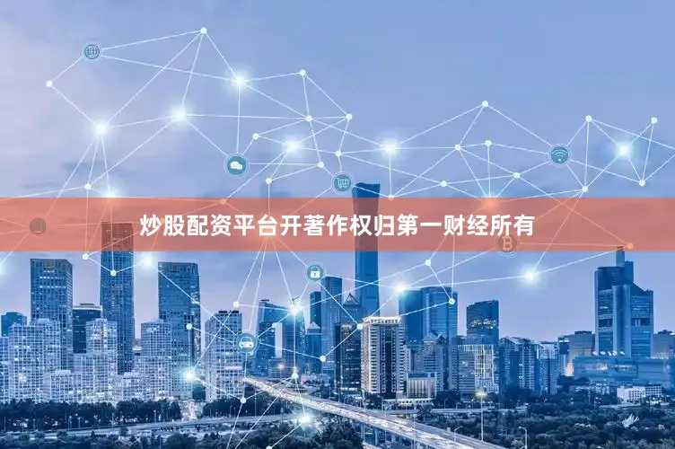 炒股配资平台开著作权归第一财经所有