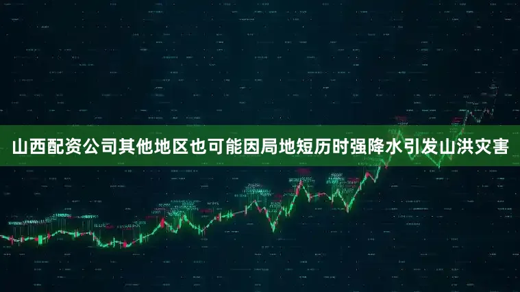 山西配资公司其他地区也可能因局地短历时强降水引发山洪灾害