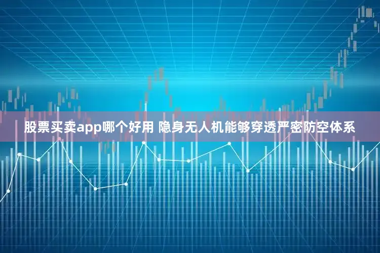 股票买卖app哪个好用 隐身无人机能够穿透严密防空体系