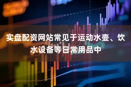 实盘配资网站常见于运动水壶、饮水设备等日常用品中