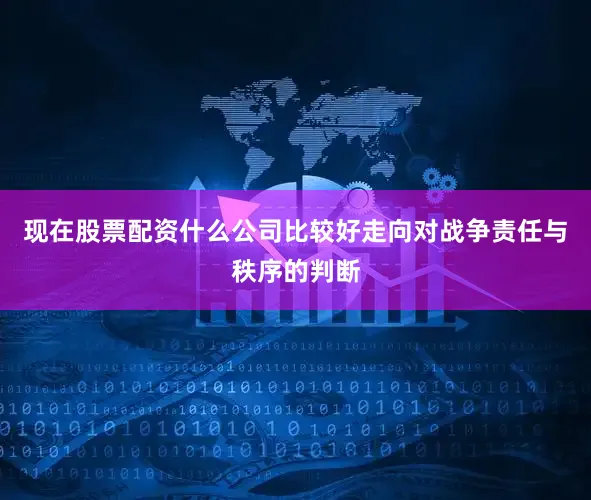 现在股票配资什么公司比较好走向对战争责任与秩序的判断