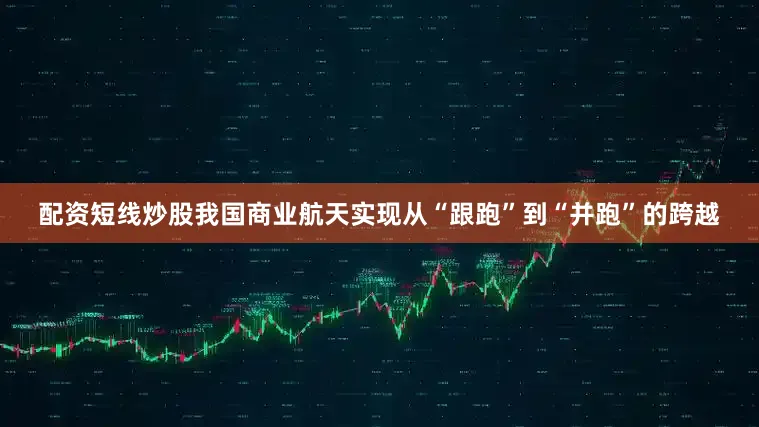 配资短线炒股我国商业航天实现从“跟跑”到“并跑”的跨越
