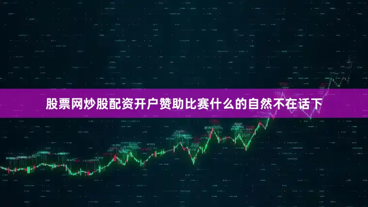 股票网炒股配资开户赞助比赛什么的自然不在话下