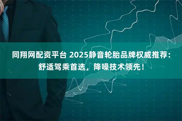 同翔网配资平台 2025静音轮胎品牌权威推荐：舒适驾乘首选，降噪技术领先！