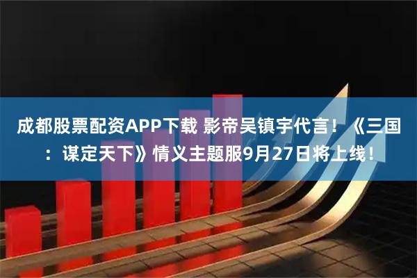 成都股票配资APP下载 影帝吴镇宇代言！《三国：谋定天下》情义主题服9月27日将上线！