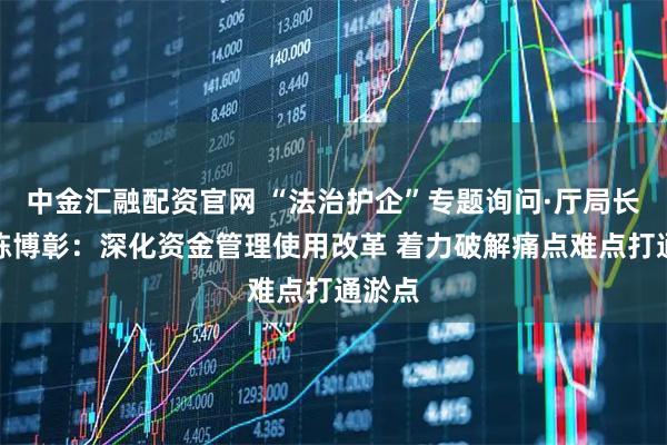 中金汇融配资官网 “法治护企”专题询问·厅局长答｜陈博彰：深化资金管理使用改革 着力破解痛点难点打通淤点