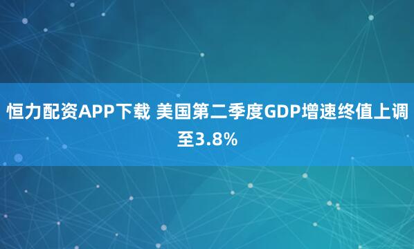 恒力配资APP下载 美国第二季度GDP增速终值上调至3.8%