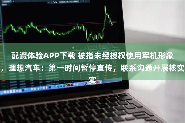 配资体验APP下载 被指未经授权使用军机形象，理想汽车：第一时间暂停宣传，联系沟通开展核实