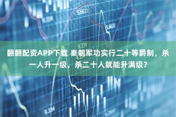 翻翻配资APP下载 秦朝军功实行二十等爵制，杀一人升一级，杀二十人就能升满级？
