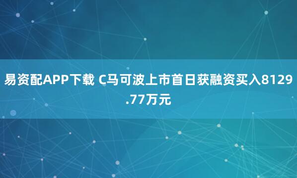 易资配APP下载 C马可波上市首日获融资买入8129.77万元