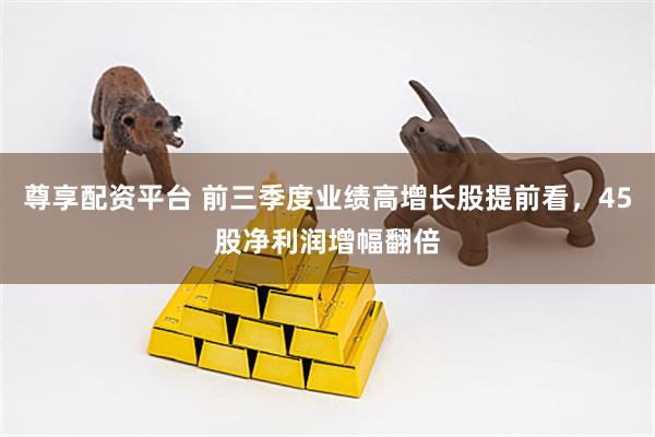 尊享配资平台 前三季度业绩高增长股提前看，45股净利润增幅翻倍