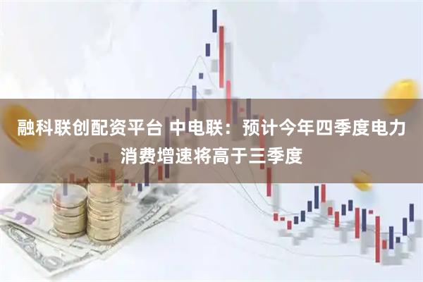 融科联创配资平台 中电联：预计今年四季度电力消费增速将高于三季度