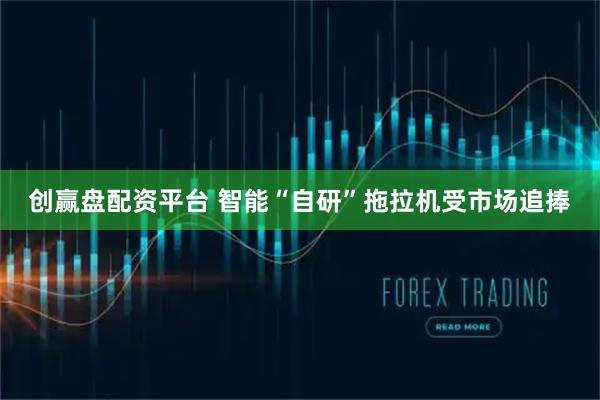 创赢盘配资平台 智能“自研”拖拉机受市场追捧