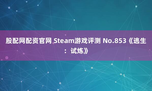 股配网配资官网 Steam游戏评测 No.853《逃生：试炼》