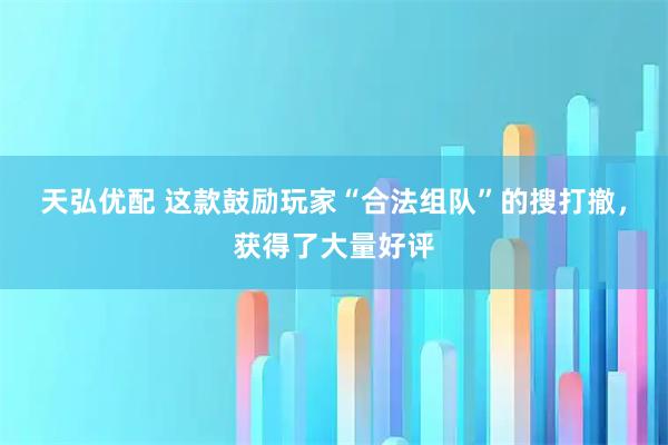 天弘优配 这款鼓励玩家“合法组队”的搜打撤，获得了大量好评
