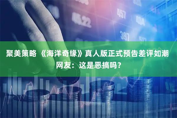 聚美策略 《海洋奇缘》真人版正式预告差评如潮 网友：这是恶搞吗？