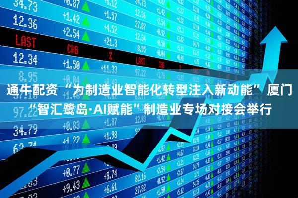 通牛配资 “为制造业智能化转型注入新动能” 厦门“智汇鹭岛·AI赋能”制造业专场对接会举行
