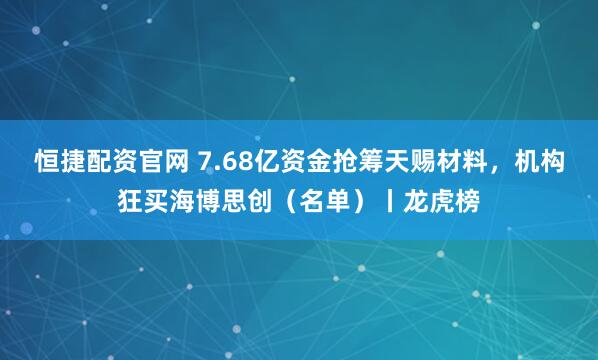 恒捷配资官网 7.68亿资金抢筹天赐材料，机构狂买海博思创（名单）丨龙虎榜