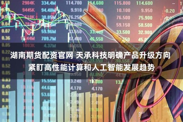 湖南期货配资官网 天承科技明确产品升级方向 紧盯高性能计算和人工智能发展趋势