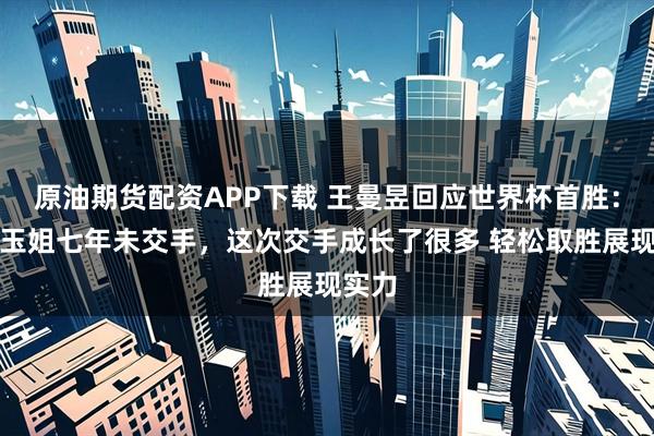 原油期货配资APP下载 王曼昱回应世界杯首胜：和付玉姐七年未交手，这次交手成长了很多 轻松取胜展现实力