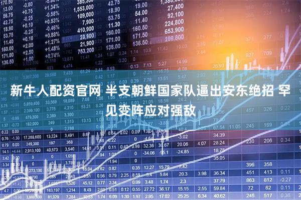 新牛人配资官网 半支朝鲜国家队逼出安东绝招 罕见变阵应对强敌