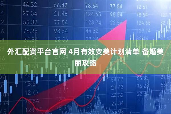 外汇配资平台官网 4月有效变美计划清单 备婚美丽攻略