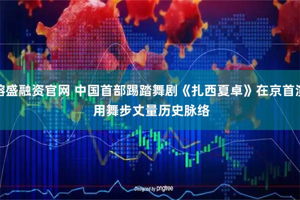 镕盛融资官网 中国首部踢踏舞剧《扎西夏卓》在京首演 用舞步丈量历史脉络