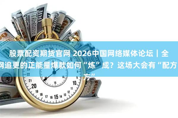 股票配资期货官网 2026中国网络媒体论坛｜全网追更的正能量爆款如何“炼”成？这场大会有“配方”