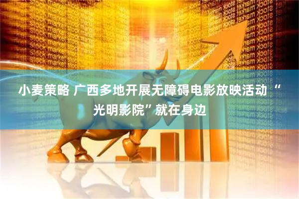 小麦策略 广西多地开展无障碍电影放映活动 “光明影院”就在身边