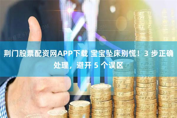 荆门股票配资网APP下载 宝宝坠床别慌！3 步正确处理，避开 5 个误区